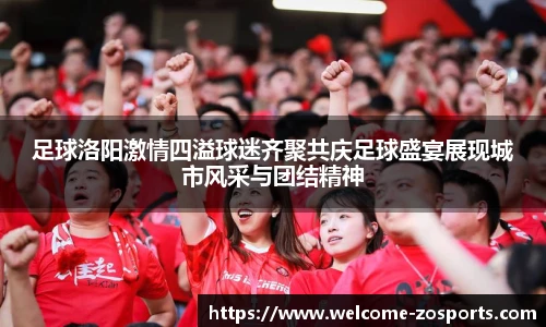 足球洛阳激情四溢球迷齐聚共庆足球盛宴展现城市风采与团结精神