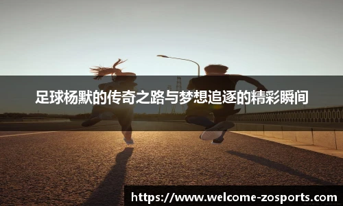 足球杨默的传奇之路与梦想追逐的精彩瞬间